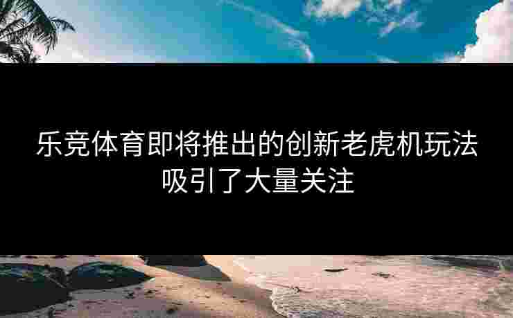 乐竞体育即将推出的创新老虎机玩法吸引了大量关注