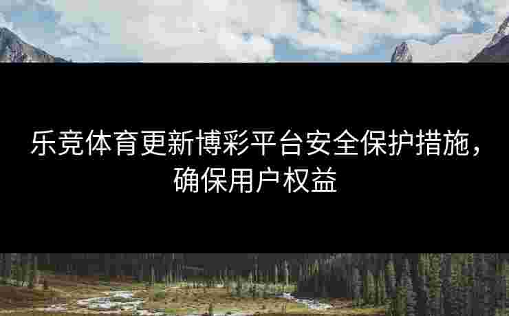 乐竞体育更新博彩平台安全保护措施，确保用户权益
