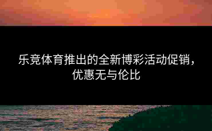 乐竞体育推出的全新博彩活动促销，优惠无与伦比