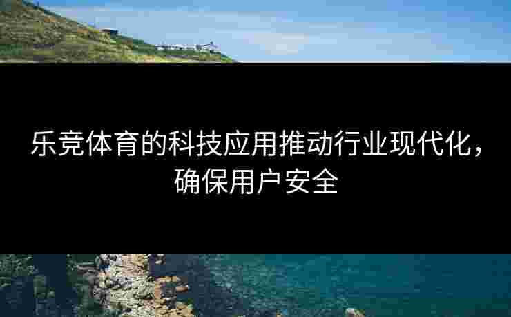 乐竞体育的科技应用推动行业现代化，确保用户安全