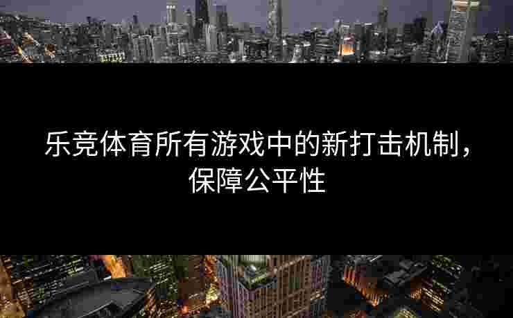 乐竞体育所有游戏中的新打击机制，保障公平性