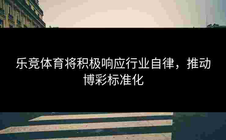 乐竞体育将积极响应行业自律，推动博彩标准化