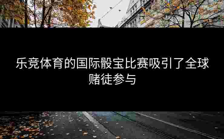 乐竞体育的国际骰宝比赛吸引了全球赌徒参与