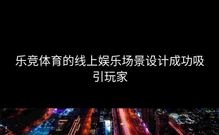 乐竞体育的线上娱乐场景设计成功吸引玩家