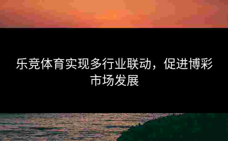 乐竞体育实现多行业联动，促进博彩市场发展