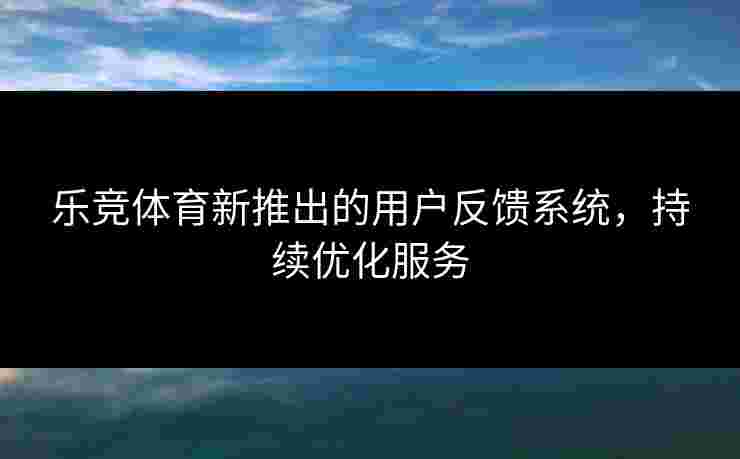 乐竞体育新推出的用户反馈系统，持续优化服务