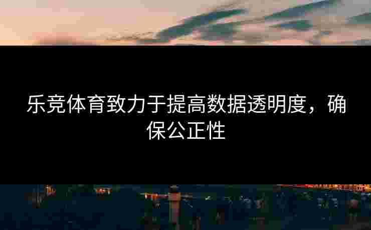 乐竞体育致力于提高数据透明度，确保公正性