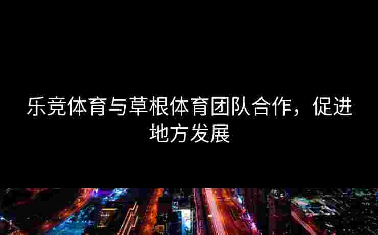 乐竞体育与草根体育团队合作，促进地方发展
