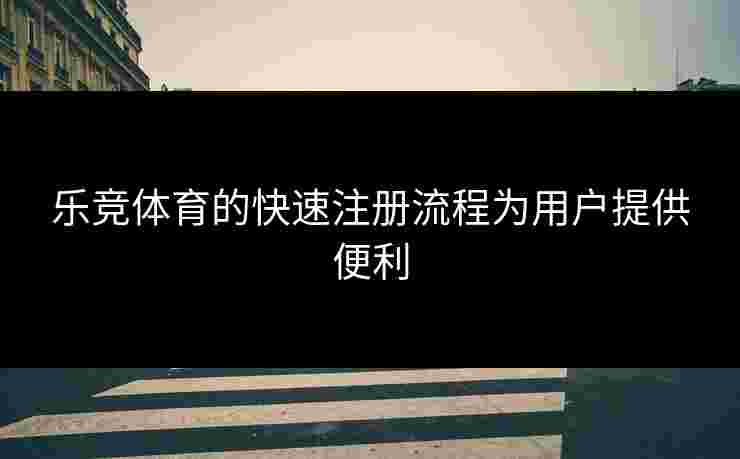 乐竞体育的快速注册流程为用户提供便利