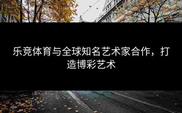 乐竞体育与全球知名艺术家合作，打造博彩艺术