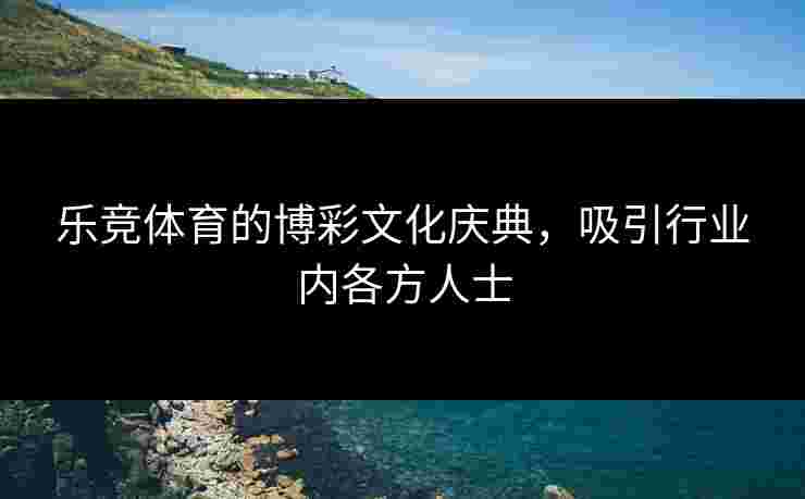 乐竞体育的博彩文化庆典，吸引行业内各方人士