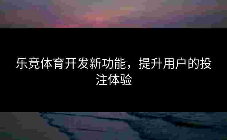 乐竞体育开发新功能，提升用户的投注体验