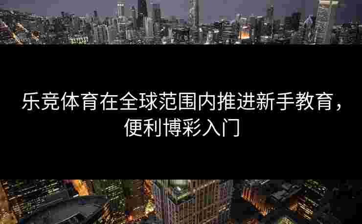 乐竞体育在全球范围内推进新手教育，便利博彩入门