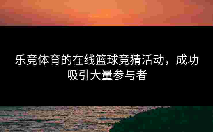 乐竞体育的在线篮球竞猜活动，成功吸引大量参与者