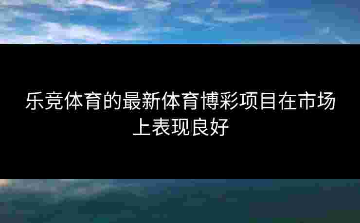 乐竞体育的最新体育博彩项目在市场上表现良好