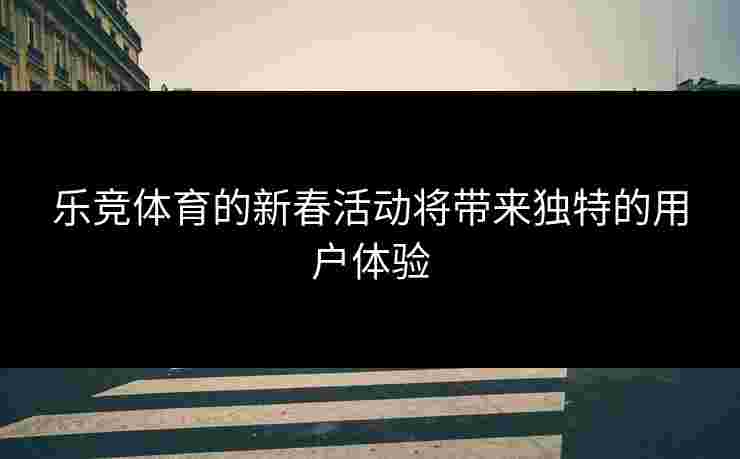 乐竞体育的新春活动将带来独特的用户体验
