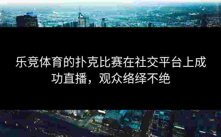 乐竞体育的扑克比赛在社交平台上成功直播，观众络绎不绝