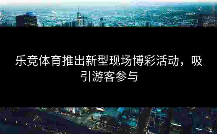 乐竞体育推出新型现场博彩活动，吸引游客参与