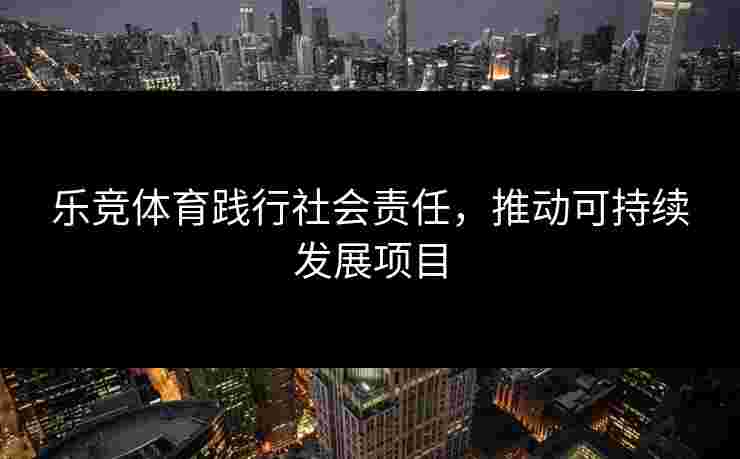 乐竞体育践行社会责任，推动可持续发展项目