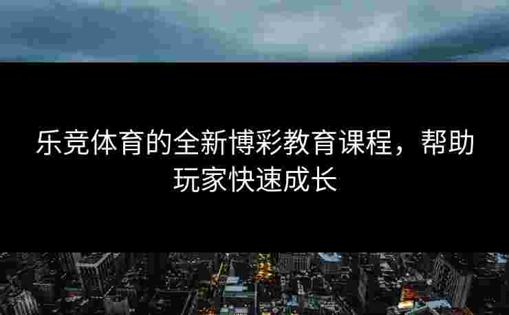 乐竞体育的全新博彩教育课程，帮助玩家快速成长