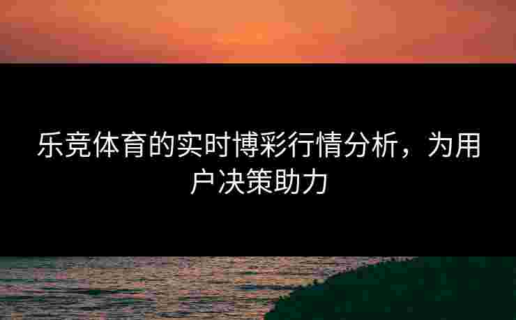 乐竞体育的实时博彩行情分析，为用户决策助力