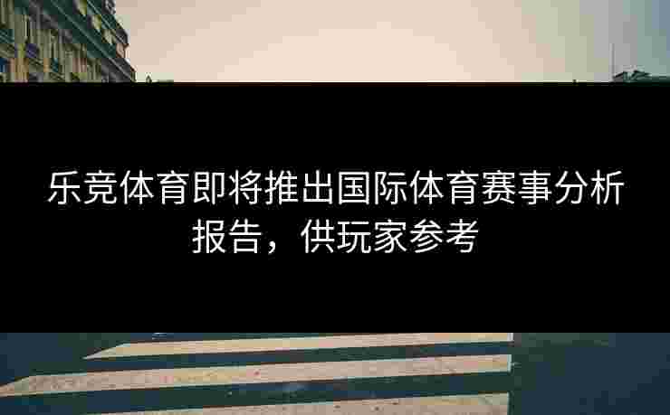 乐竞体育即将推出国际体育赛事分析报告，供玩家参考