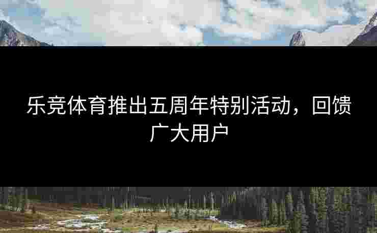 乐竞体育推出五周年特别活动，回馈广大用户