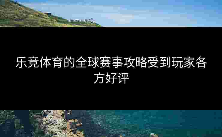 乐竞体育的全球赛事攻略受到玩家各方好评