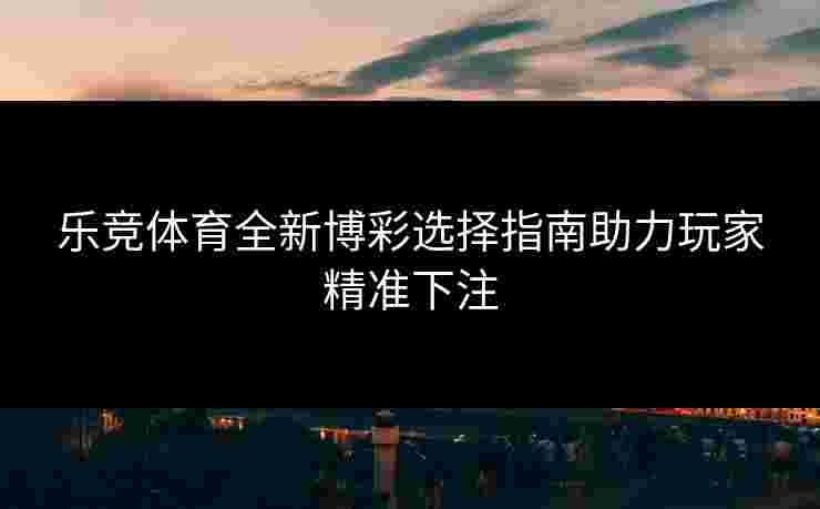 乐竞体育全新博彩选择指南助力玩家精准下注