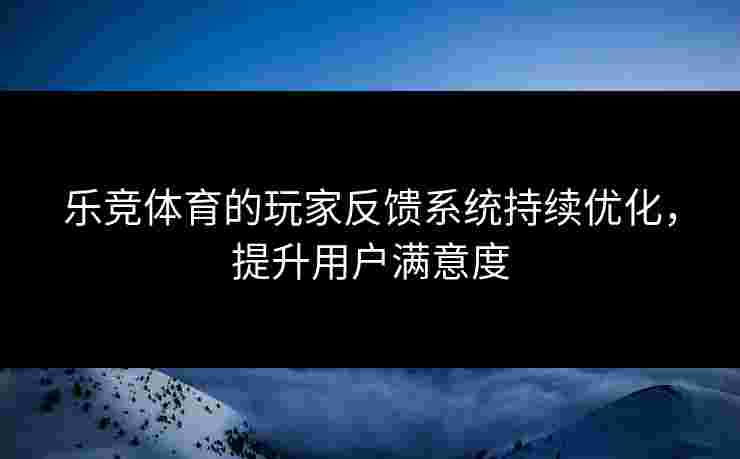 乐竞体育的玩家反馈系统持续优化，提升用户满意度