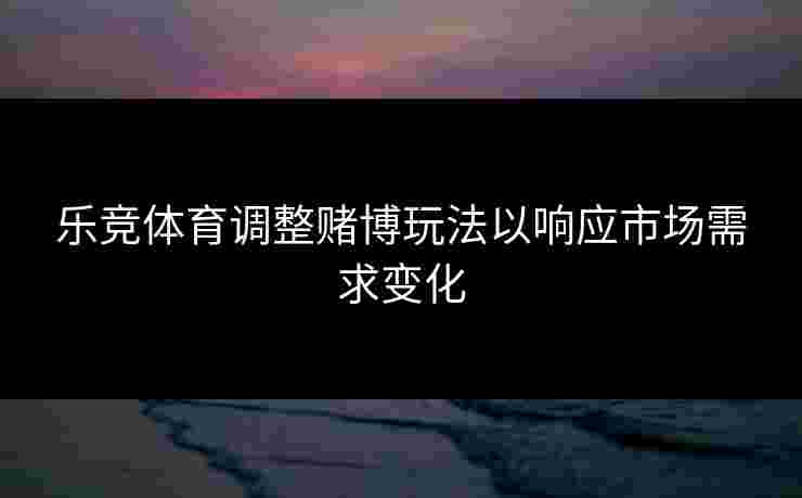 乐竞体育调整赌博玩法以响应市场需求变化