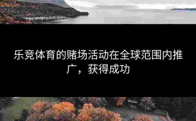 乐竞体育的赌场活动在全球范围内推广，获得成功