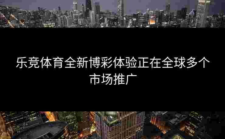 乐竞体育全新博彩体验正在全球多个市场推广