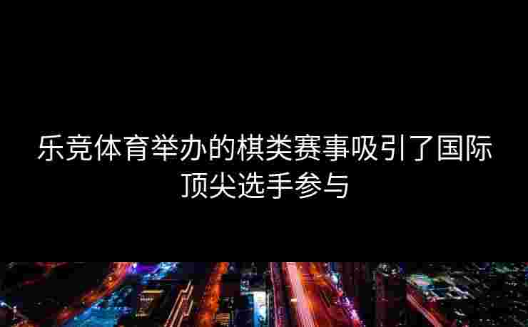 乐竞体育举办的棋类赛事吸引了国际顶尖选手参与