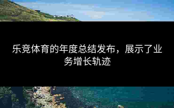 乐竞体育的年度总结发布，展示了业务增长轨迹