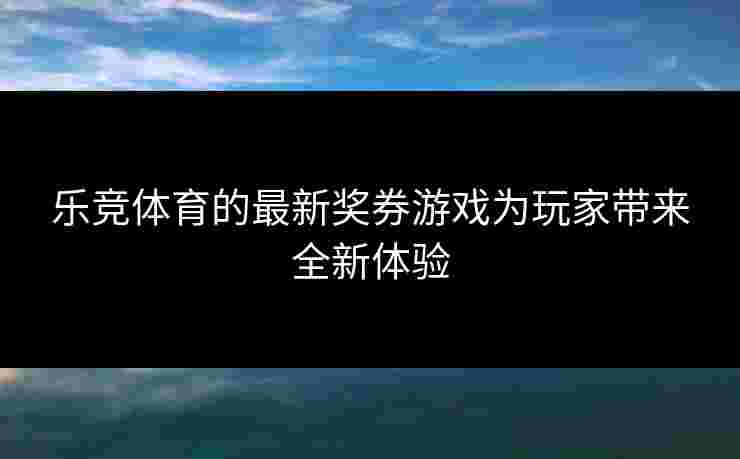 乐竞体育的最新奖券游戏为玩家带来全新体验
