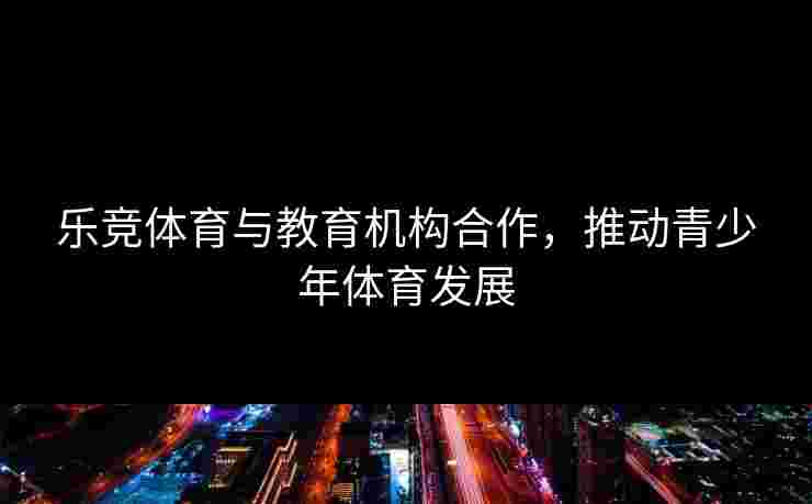 乐竞体育与教育机构合作，推动青少年体育发展