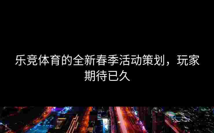 乐竞体育的全新春季活动策划，玩家期待已久