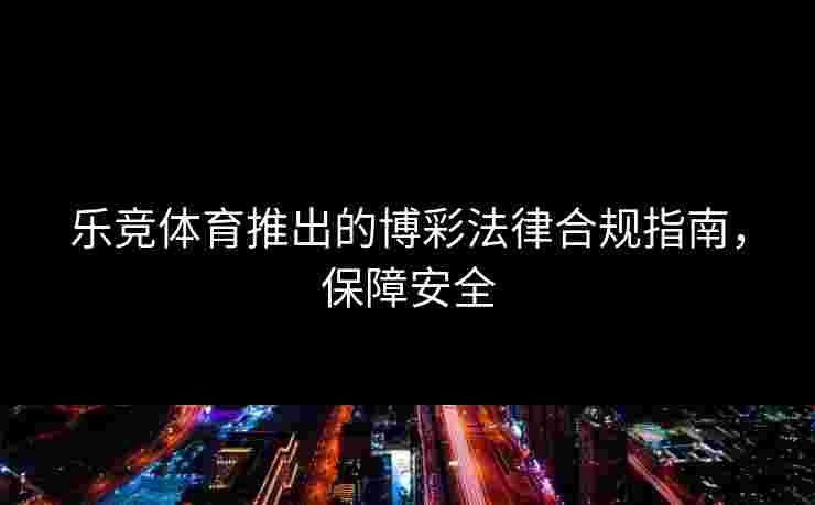 乐竞体育推出的博彩法律合规指南，保障安全