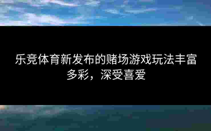 乐竞体育新发布的赌场游戏玩法丰富多彩，深受喜爱