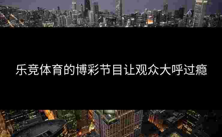 乐竞体育的博彩节目让观众大呼过瘾
