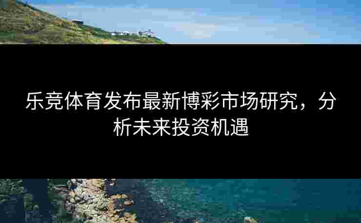 乐竞体育发布最新博彩市场研究，分析未来投资机遇