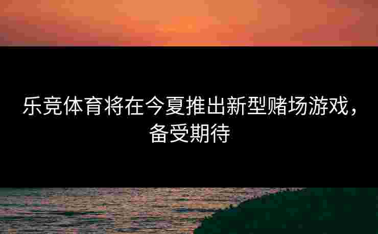 乐竞体育将在今夏推出新型赌场游戏，备受期待
