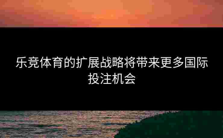 乐竞体育的扩展战略将带来更多国际投注机会