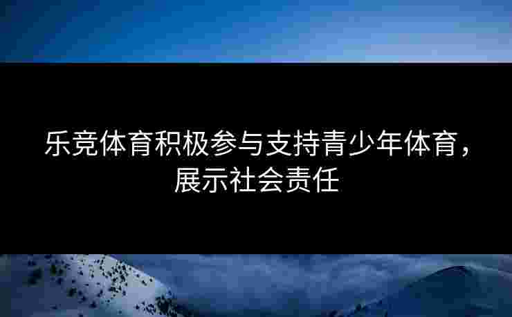 乐竞体育积极参与支持青少年体育，展示社会责任