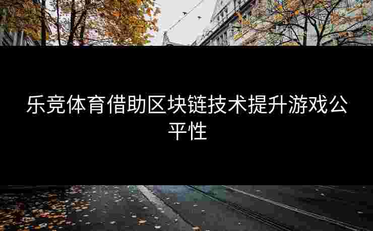 乐竞体育借助区块链技术提升游戏公平性