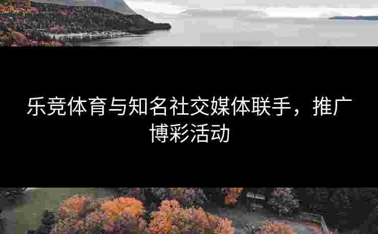乐竞体育与知名社交媒体联手，推广博彩活动