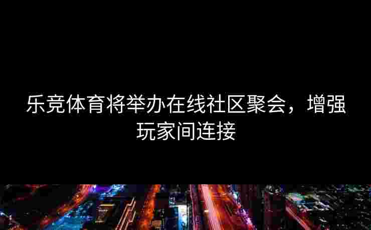 乐竞体育将举办在线社区聚会，增强玩家间连接