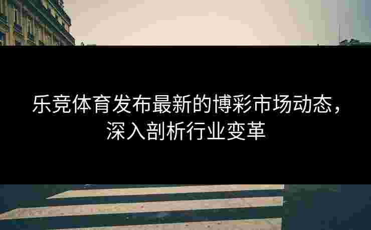 乐竞体育发布最新的博彩市场动态，深入剖析行业变革