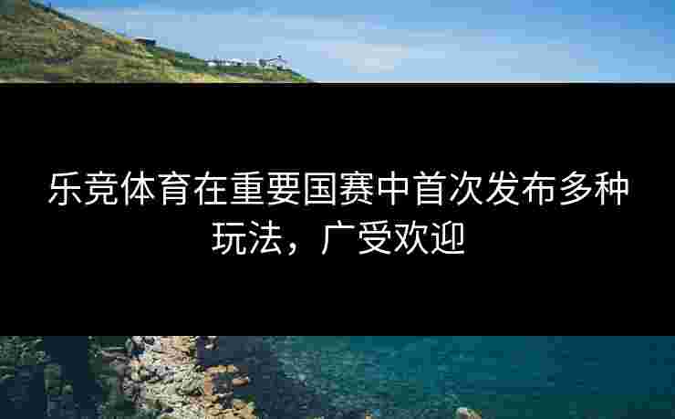 乐竞体育在重要国赛中首次发布多种玩法，广受欢迎